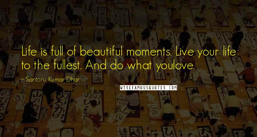 Santonu Kumar Dhar Quotes: Life is full of beautiful moments. Live your life to the fullest. And do what youlove.