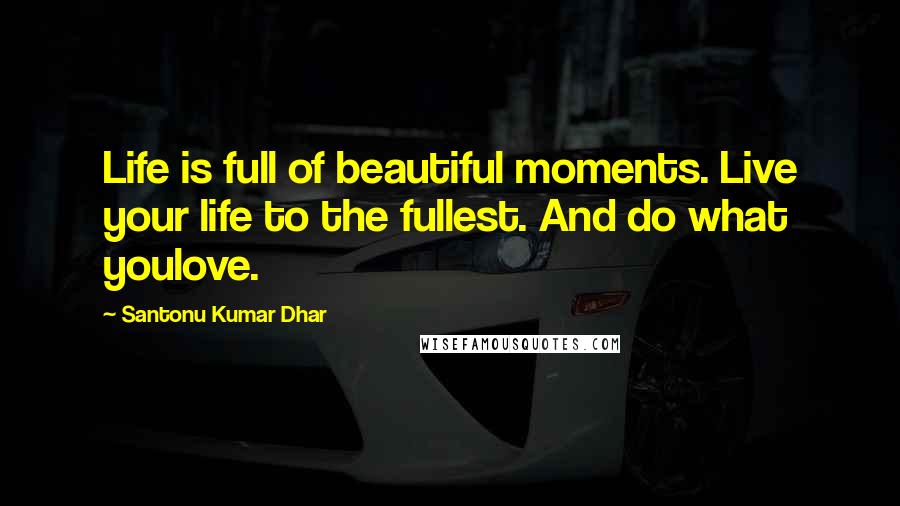 Santonu Kumar Dhar Quotes: Life is full of beautiful moments. Live your life to the fullest. And do what youlove.