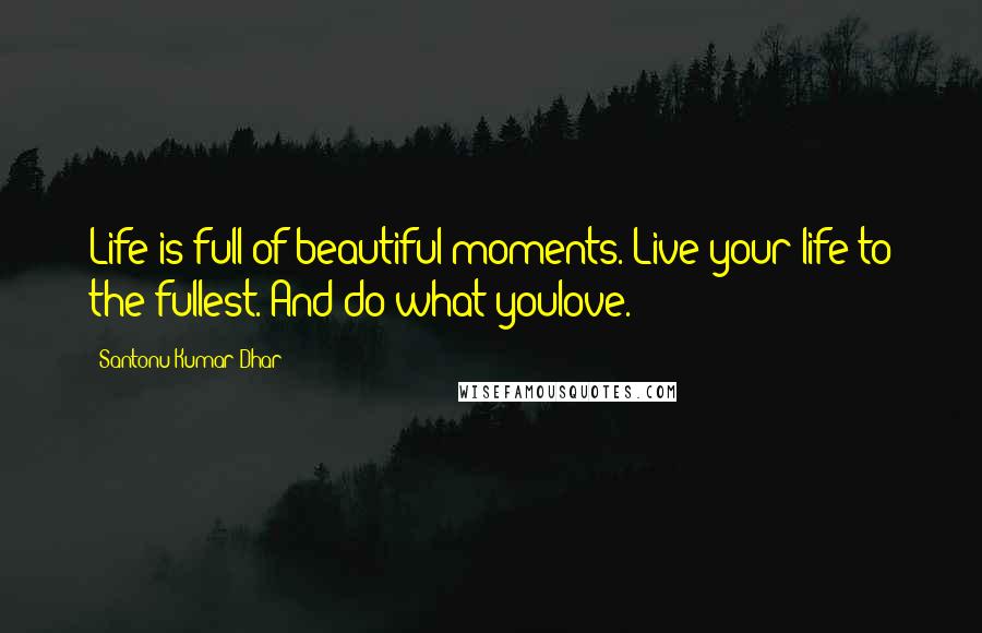 Santonu Kumar Dhar Quotes: Life is full of beautiful moments. Live your life to the fullest. And do what youlove.