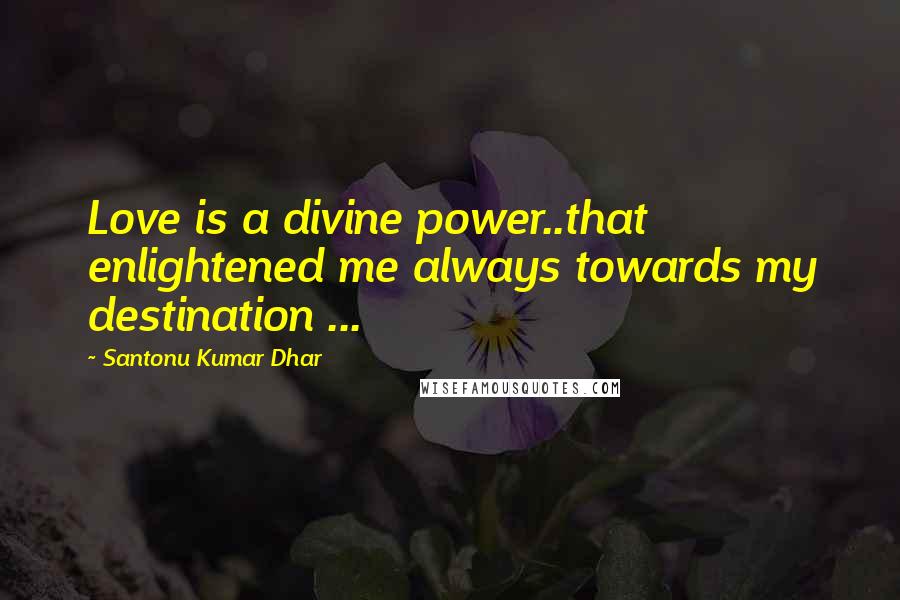 Santonu Kumar Dhar Quotes: Love is a divine power..that enlightened me always towards my destination ...