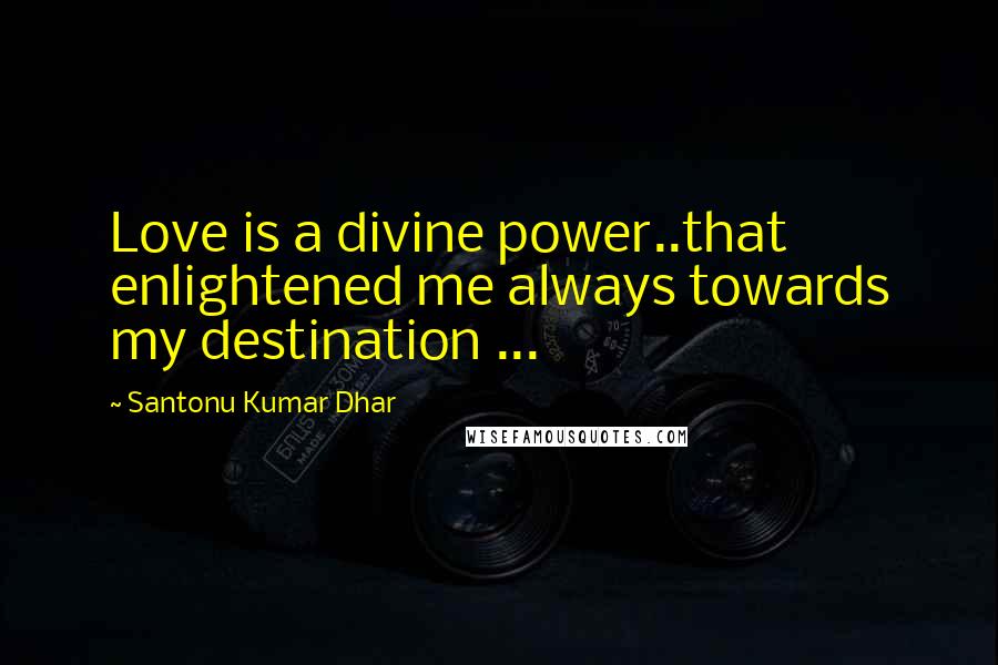 Santonu Kumar Dhar Quotes: Love is a divine power..that enlightened me always towards my destination ...