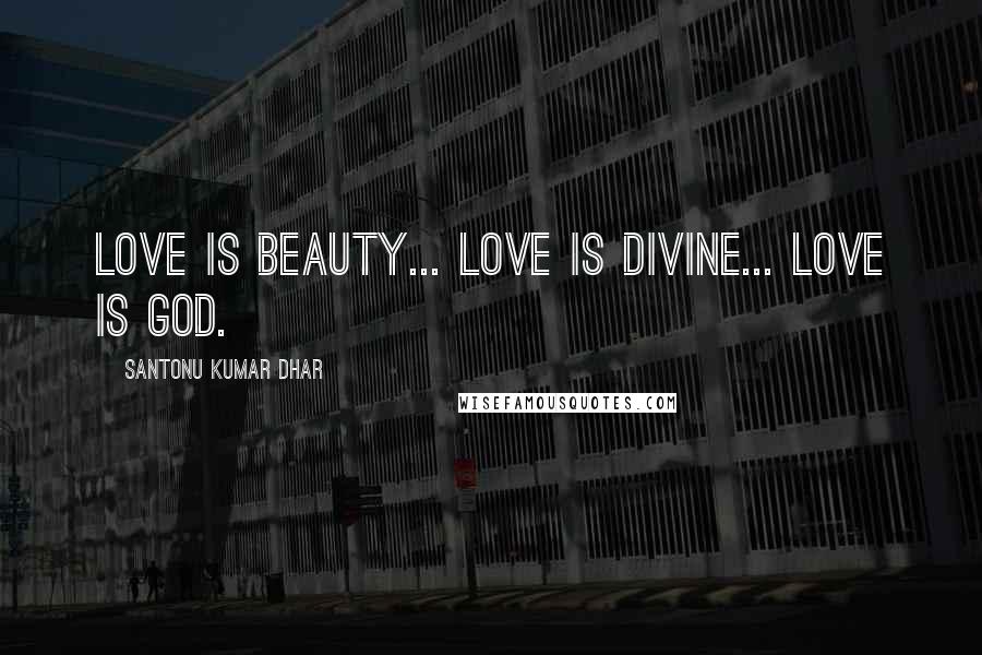 Santonu Kumar Dhar Quotes: Love is Beauty... Love is Divine... Love is God.