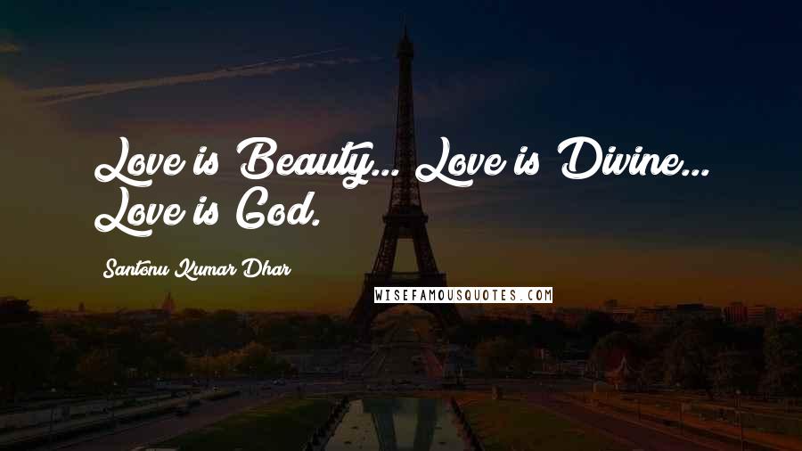 Santonu Kumar Dhar Quotes: Love is Beauty... Love is Divine... Love is God.