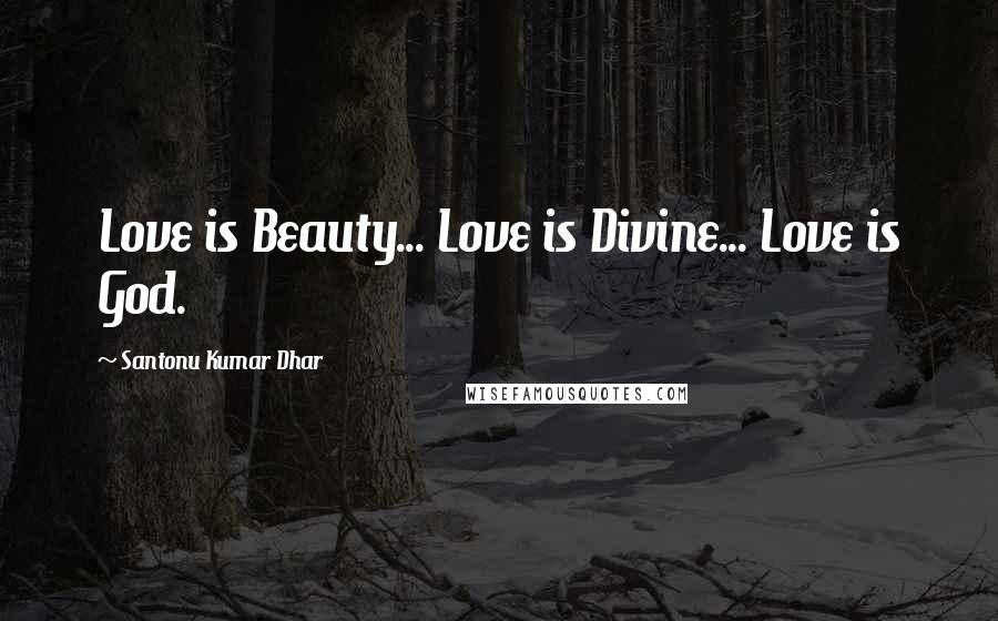 Santonu Kumar Dhar Quotes: Love is Beauty... Love is Divine... Love is God.