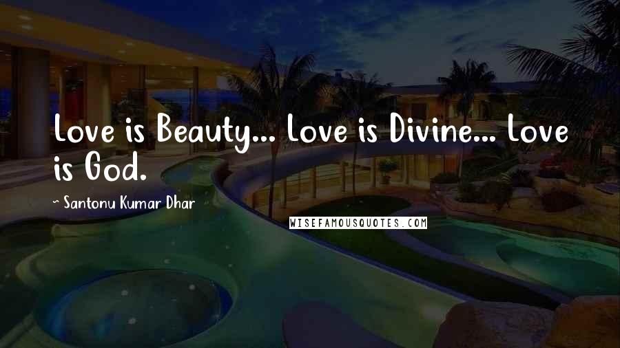 Santonu Kumar Dhar Quotes: Love is Beauty... Love is Divine... Love is God.