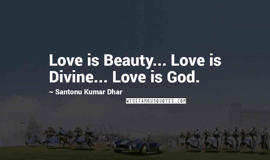 Santonu Kumar Dhar Quotes: Love is Beauty... Love is Divine... Love is God.