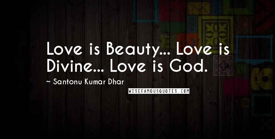 Santonu Kumar Dhar Quotes: Love is Beauty... Love is Divine... Love is God.