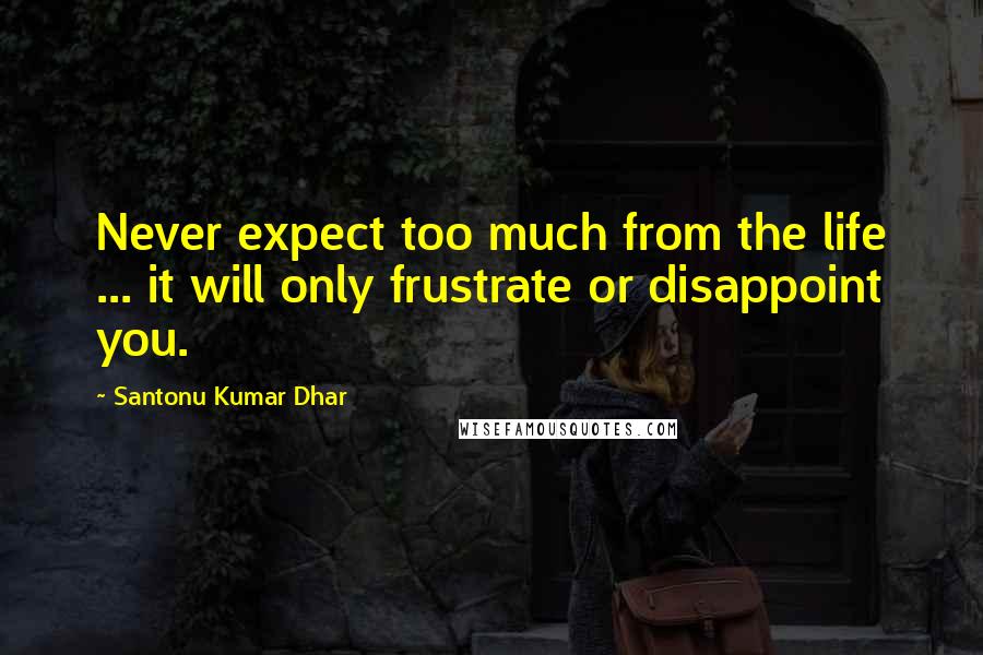 Santonu Kumar Dhar Quotes: Never expect too much from the life ... it will only frustrate or disappoint you.