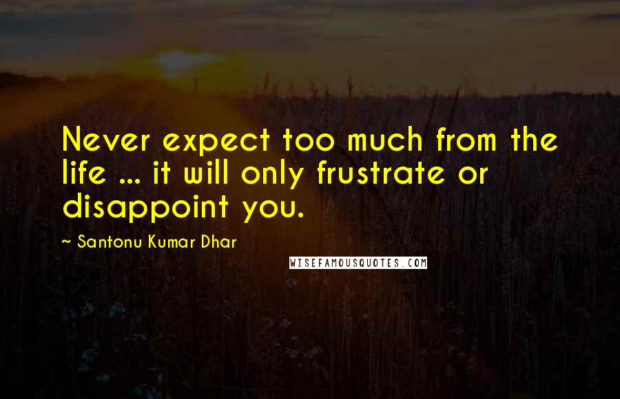 Santonu Kumar Dhar Quotes: Never expect too much from the life ... it will only frustrate or disappoint you.