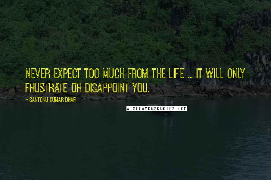 Santonu Kumar Dhar Quotes: Never expect too much from the life ... it will only frustrate or disappoint you.