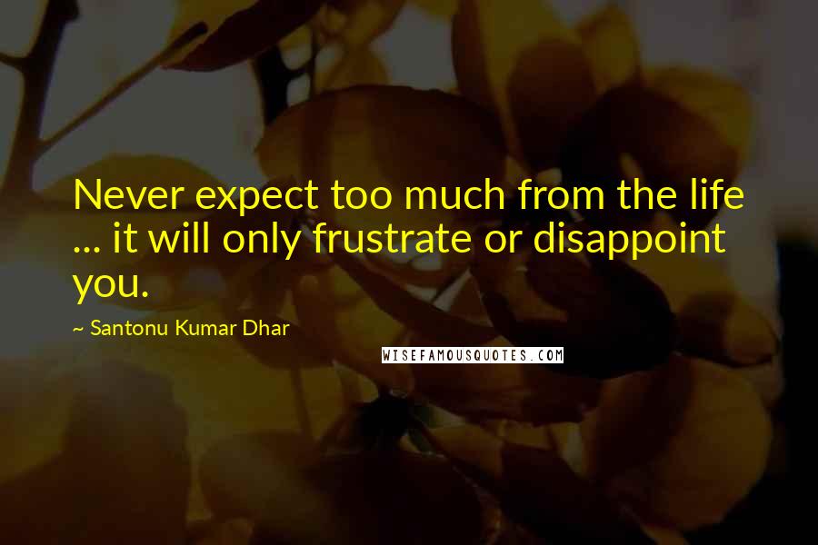 Santonu Kumar Dhar Quotes: Never expect too much from the life ... it will only frustrate or disappoint you.