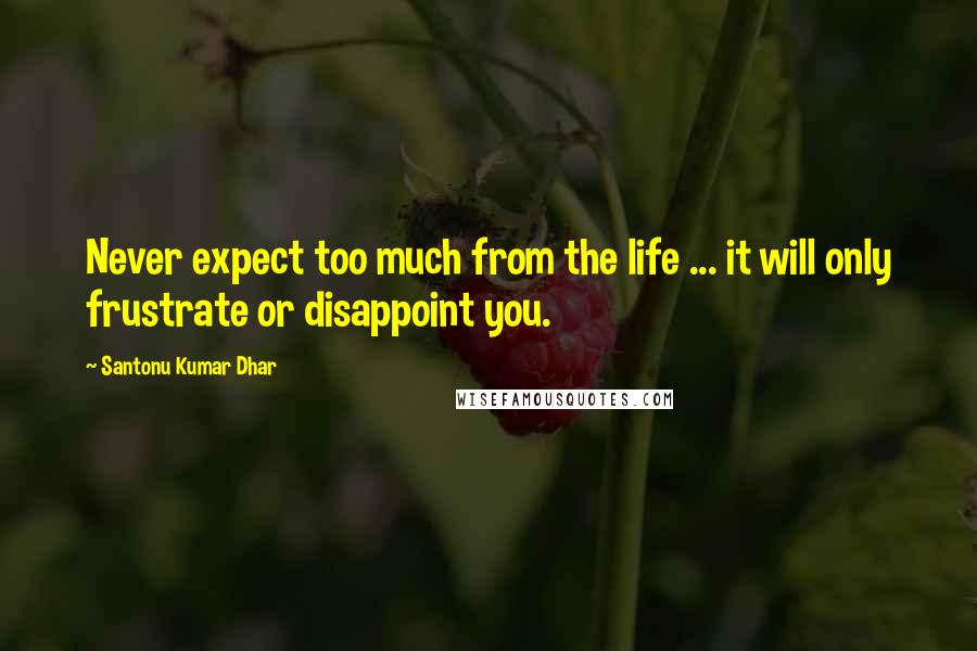 Santonu Kumar Dhar Quotes: Never expect too much from the life ... it will only frustrate or disappoint you.