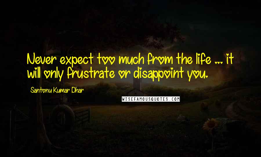 Santonu Kumar Dhar Quotes: Never expect too much from the life ... it will only frustrate or disappoint you.