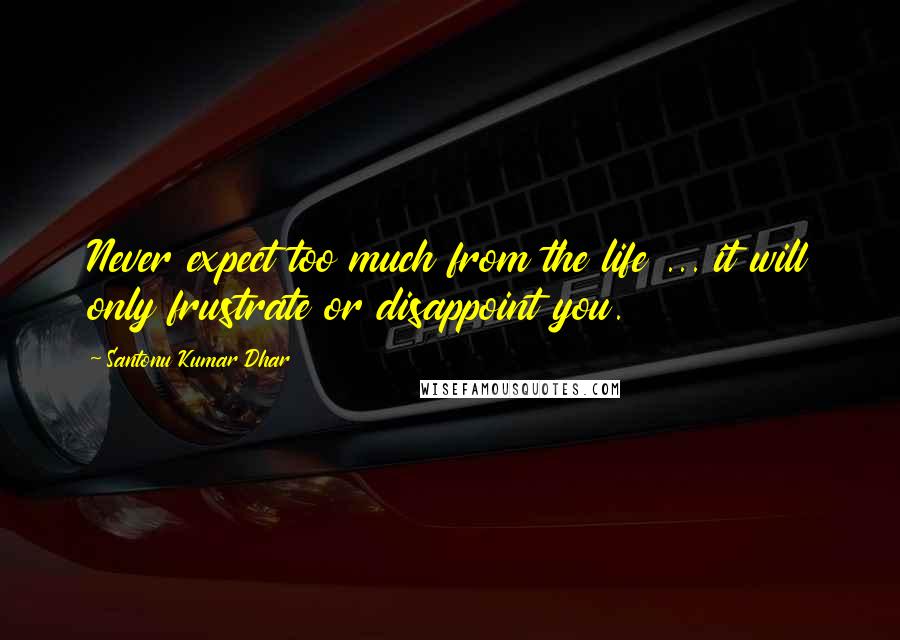 Santonu Kumar Dhar Quotes: Never expect too much from the life ... it will only frustrate or disappoint you.