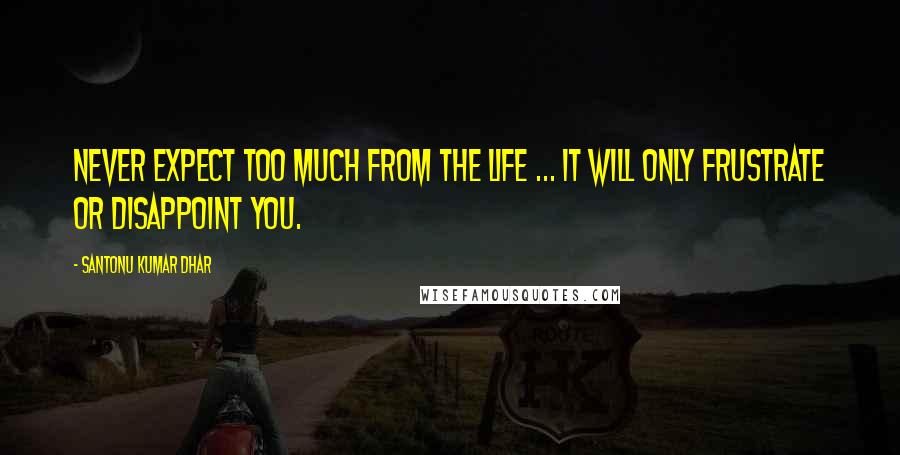 Santonu Kumar Dhar Quotes: Never expect too much from the life ... it will only frustrate or disappoint you.