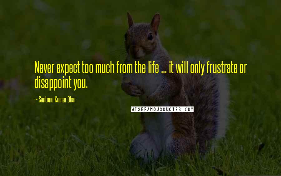 Santonu Kumar Dhar Quotes: Never expect too much from the life ... it will only frustrate or disappoint you.