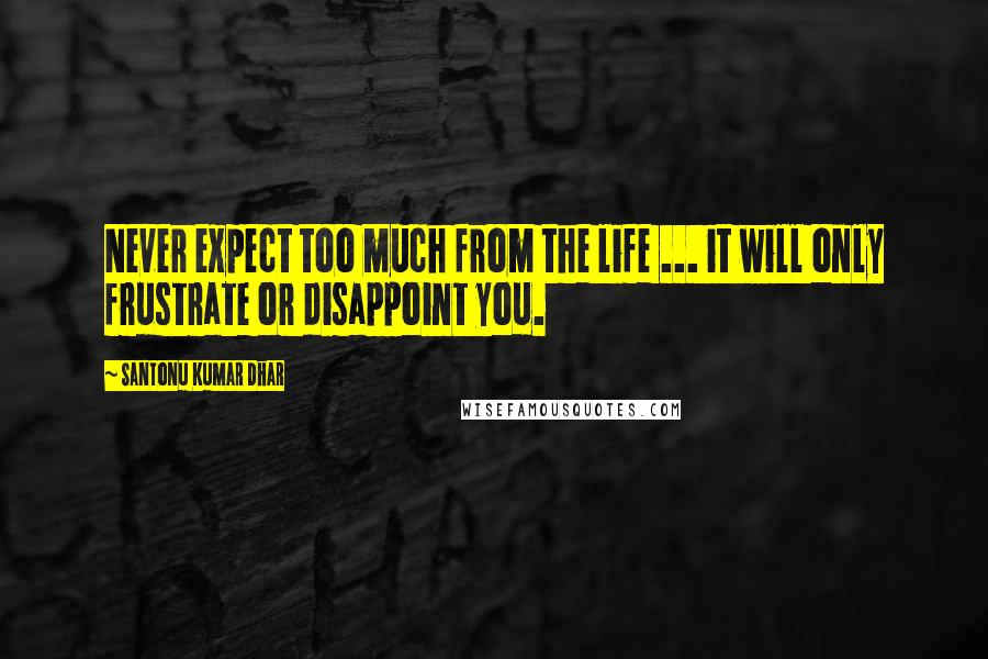 Santonu Kumar Dhar Quotes: Never expect too much from the life ... it will only frustrate or disappoint you.