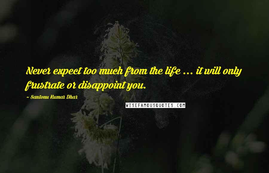 Santonu Kumar Dhar Quotes: Never expect too much from the life ... it will only frustrate or disappoint you.