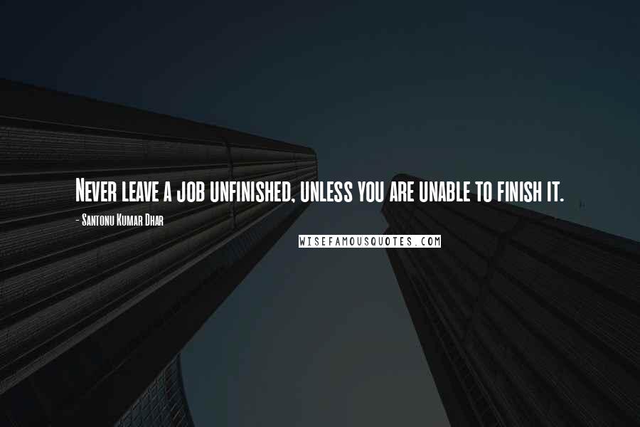 Santonu Kumar Dhar Quotes: Never leave a job unfinished, unless you are unable to finish it.