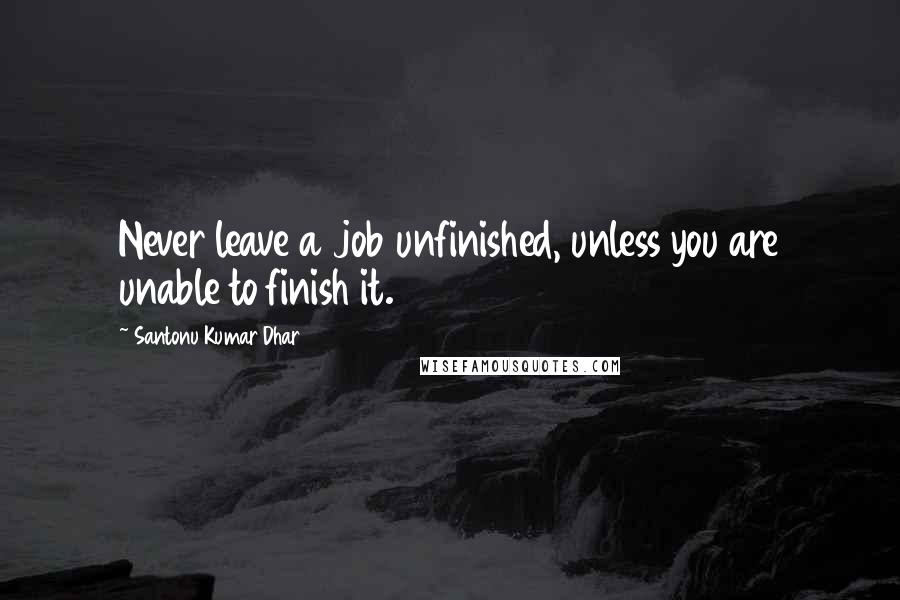 Santonu Kumar Dhar Quotes: Never leave a job unfinished, unless you are unable to finish it.