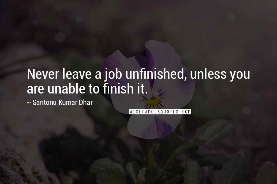 Santonu Kumar Dhar Quotes: Never leave a job unfinished, unless you are unable to finish it.