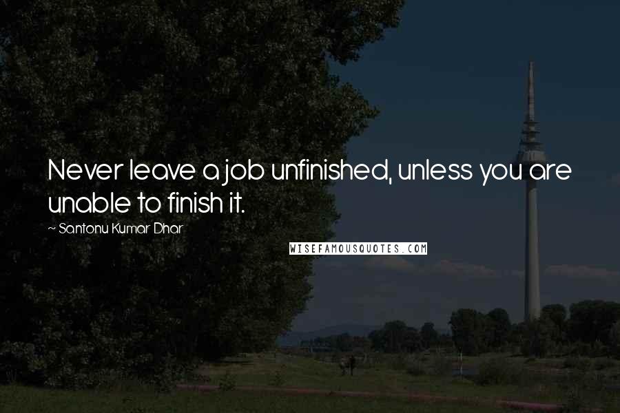 Santonu Kumar Dhar Quotes: Never leave a job unfinished, unless you are unable to finish it.
