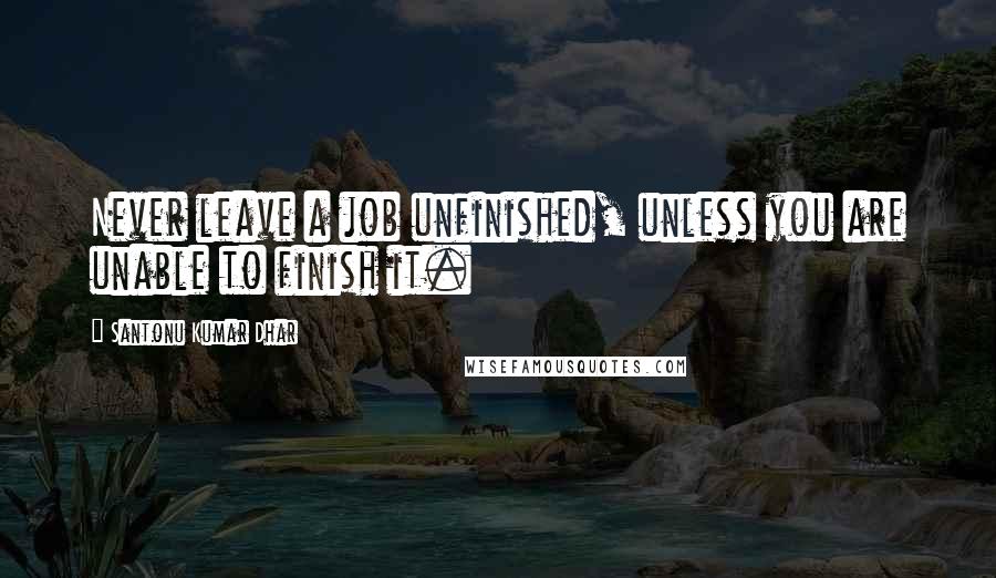 Santonu Kumar Dhar Quotes: Never leave a job unfinished, unless you are unable to finish it.