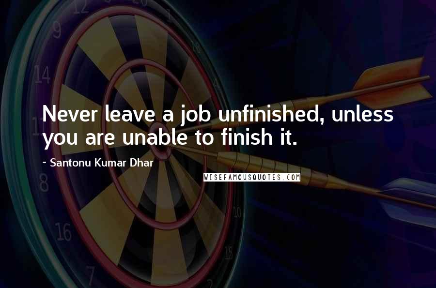 Santonu Kumar Dhar Quotes: Never leave a job unfinished, unless you are unable to finish it.