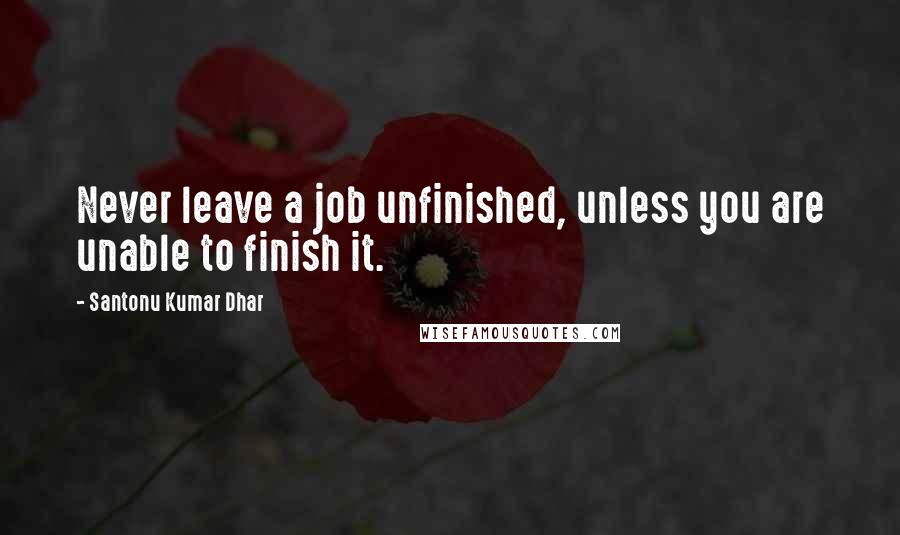 Santonu Kumar Dhar Quotes: Never leave a job unfinished, unless you are unable to finish it.