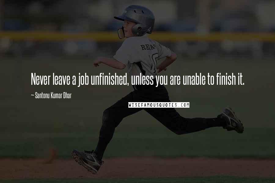 Santonu Kumar Dhar Quotes: Never leave a job unfinished, unless you are unable to finish it.