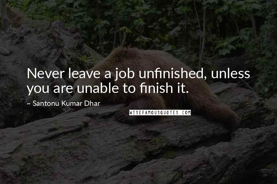 Santonu Kumar Dhar Quotes: Never leave a job unfinished, unless you are unable to finish it.