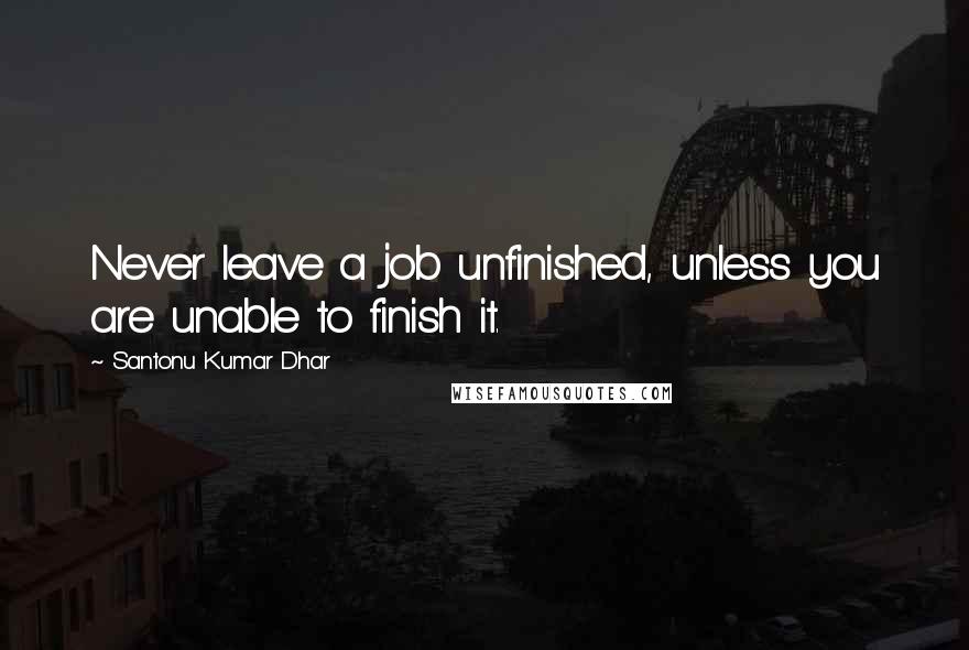 Santonu Kumar Dhar Quotes: Never leave a job unfinished, unless you are unable to finish it.