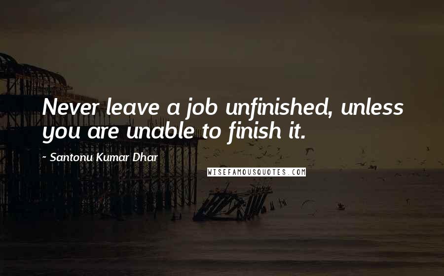 Santonu Kumar Dhar Quotes: Never leave a job unfinished, unless you are unable to finish it.
