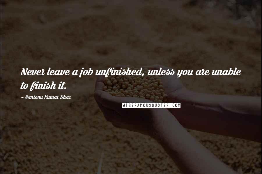 Santonu Kumar Dhar Quotes: Never leave a job unfinished, unless you are unable to finish it.