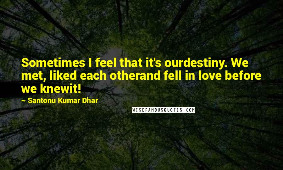 Santonu Kumar Dhar Quotes: Sometimes I feel that it's ourdestiny. We met, liked each otherand fell in love before we knewit!