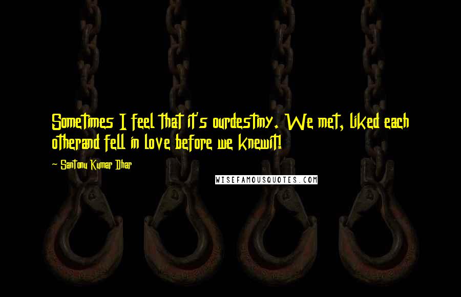 Santonu Kumar Dhar Quotes: Sometimes I feel that it's ourdestiny. We met, liked each otherand fell in love before we knewit!