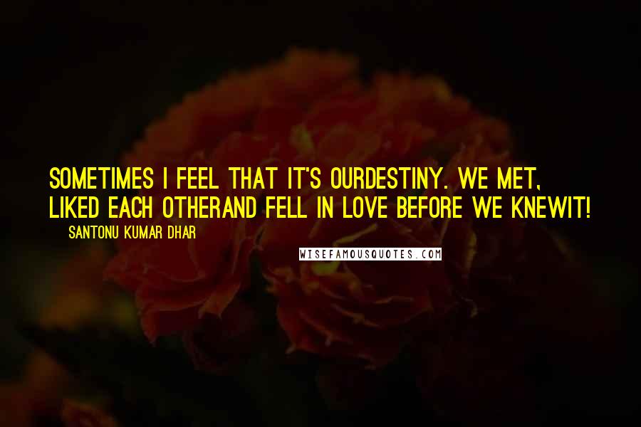 Santonu Kumar Dhar Quotes: Sometimes I feel that it's ourdestiny. We met, liked each otherand fell in love before we knewit!