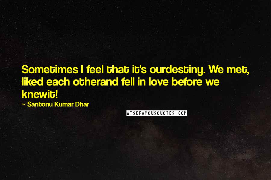 Santonu Kumar Dhar Quotes: Sometimes I feel that it's ourdestiny. We met, liked each otherand fell in love before we knewit!