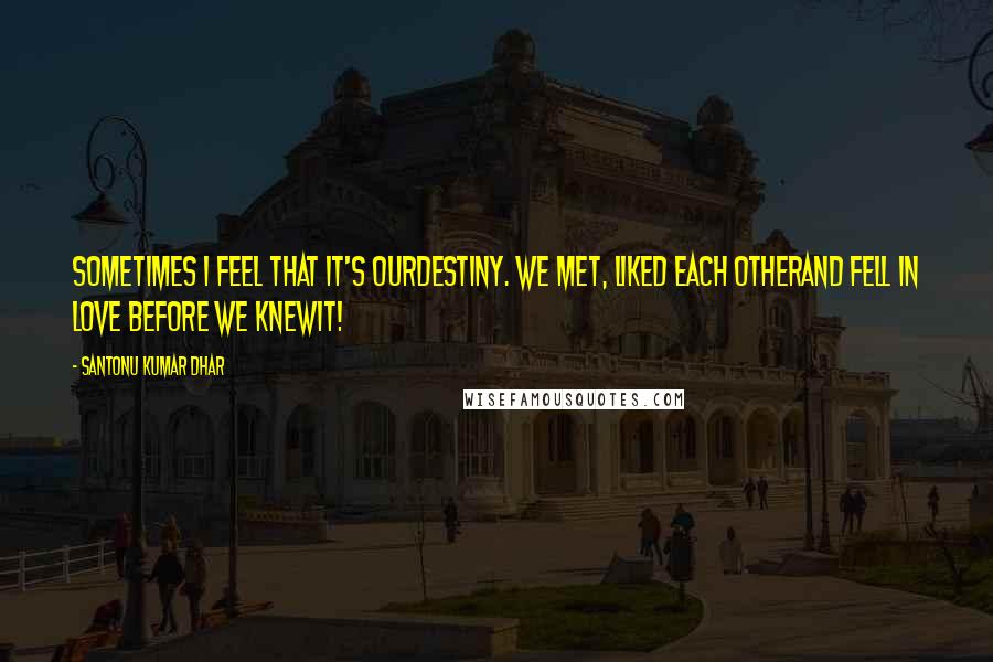 Santonu Kumar Dhar Quotes: Sometimes I feel that it's ourdestiny. We met, liked each otherand fell in love before we knewit!