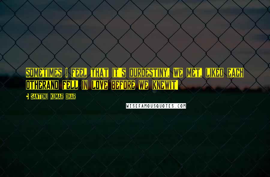 Santonu Kumar Dhar Quotes: Sometimes I feel that it's ourdestiny. We met, liked each otherand fell in love before we knewit!