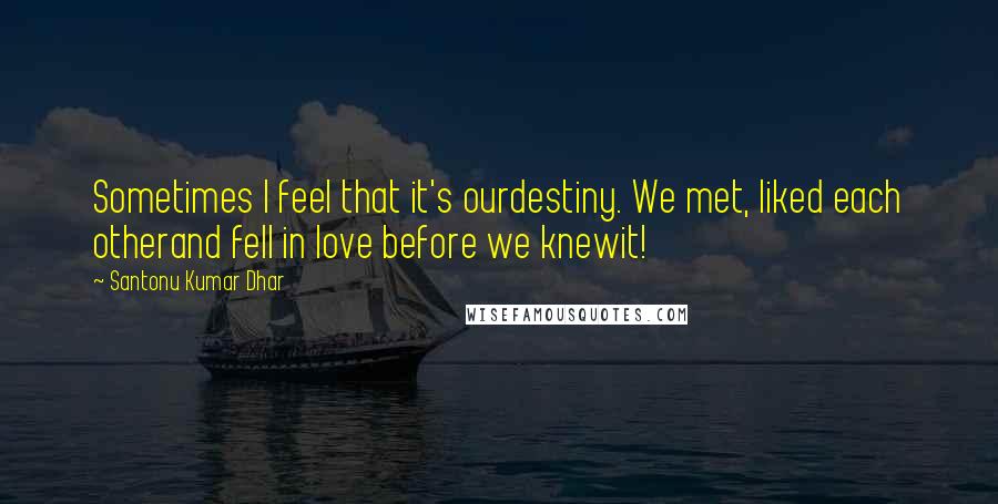 Santonu Kumar Dhar Quotes: Sometimes I feel that it's ourdestiny. We met, liked each otherand fell in love before we knewit!