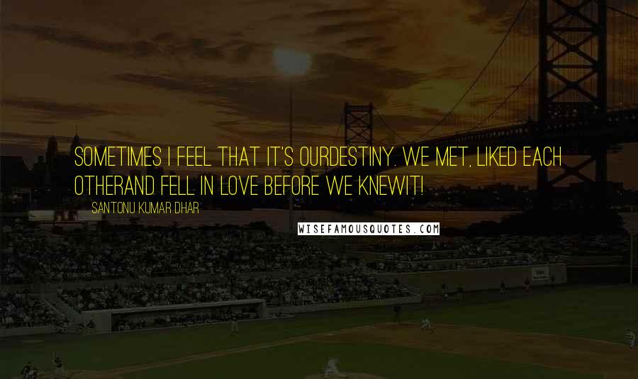 Santonu Kumar Dhar Quotes: Sometimes I feel that it's ourdestiny. We met, liked each otherand fell in love before we knewit!