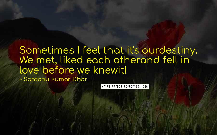 Santonu Kumar Dhar Quotes: Sometimes I feel that it's ourdestiny. We met, liked each otherand fell in love before we knewit!