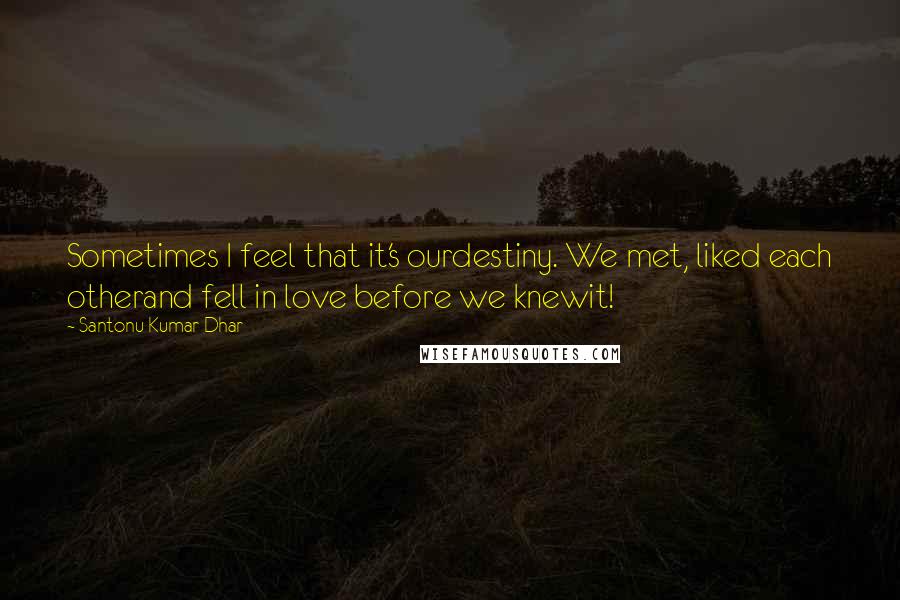 Santonu Kumar Dhar Quotes: Sometimes I feel that it's ourdestiny. We met, liked each otherand fell in love before we knewit!