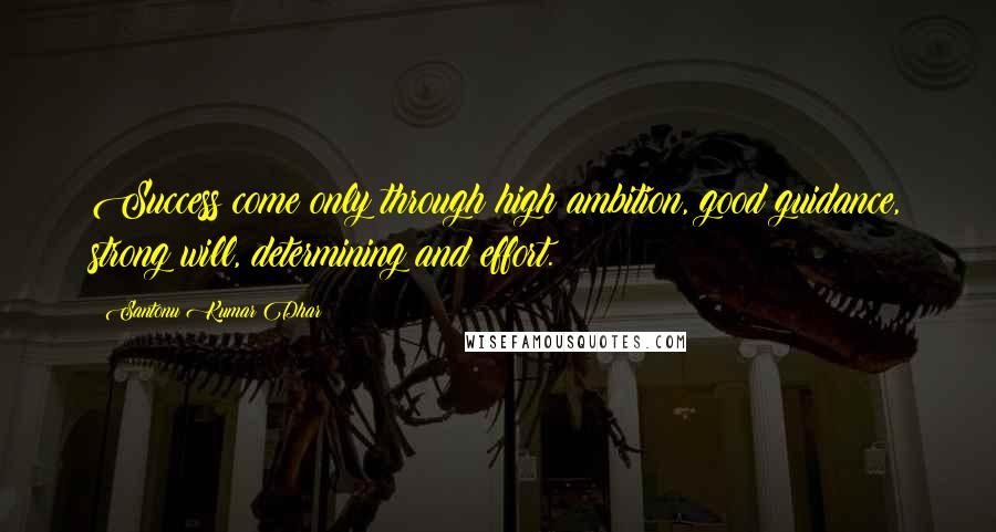 Santonu Kumar Dhar Quotes: Success come only through high ambition, good guidance, strong will, determining and effort.
