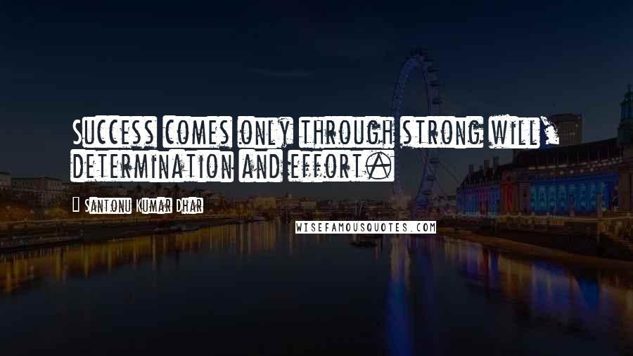 Santonu Kumar Dhar Quotes: Success comes only through strong will, determination and effort.