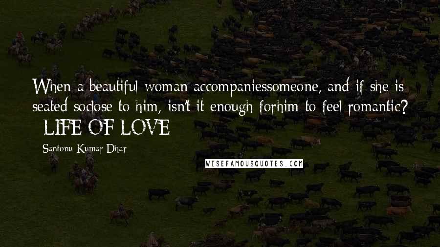 Santonu Kumar Dhar Quotes: When a beautiful woman accompaniessomeone, and if she is seated soclose to him, isn't it enough forhim to feel romantic? #LIFE OF LOVE