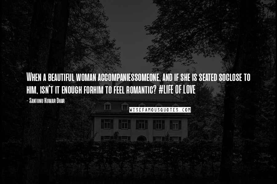 Santonu Kumar Dhar Quotes: When a beautiful woman accompaniessomeone, and if she is seated soclose to him, isn't it enough forhim to feel romantic? #LIFE OF LOVE