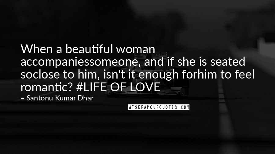 Santonu Kumar Dhar Quotes: When a beautiful woman accompaniessomeone, and if she is seated soclose to him, isn't it enough forhim to feel romantic? #LIFE OF LOVE