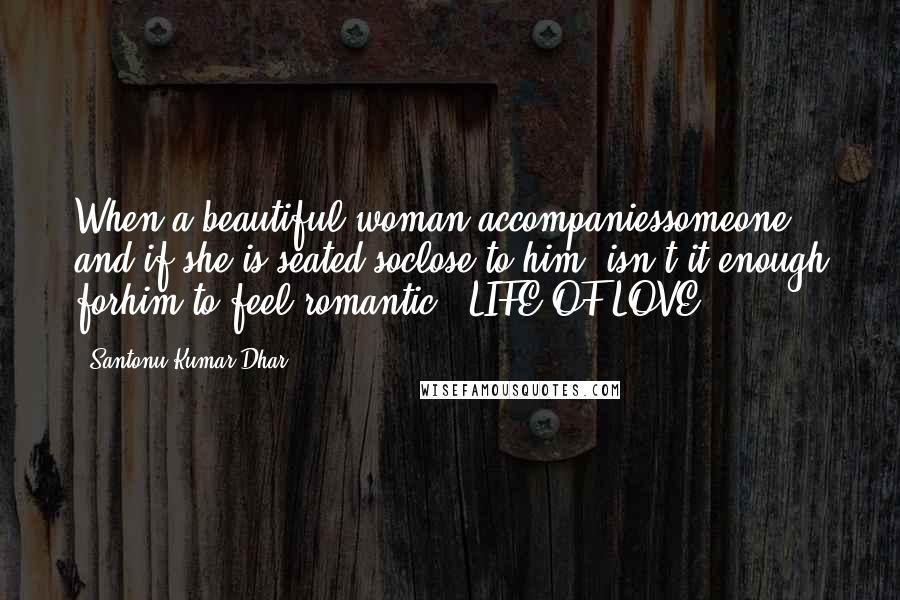 Santonu Kumar Dhar Quotes: When a beautiful woman accompaniessomeone, and if she is seated soclose to him, isn't it enough forhim to feel romantic? #LIFE OF LOVE